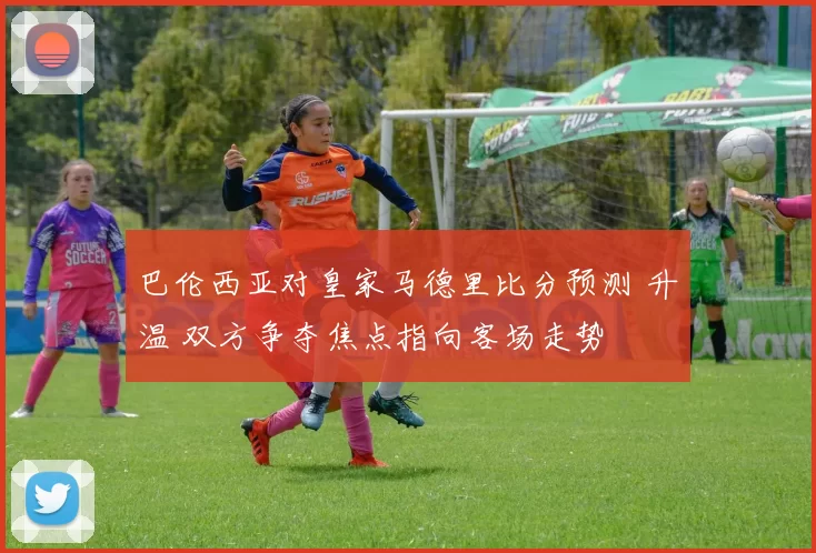 巴伦西亚对皇家马德里比分预测 升温 双方争夺焦点指向客场走势