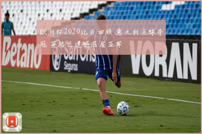 欧洲杯2020比分回顾 意大利点球夺冠 英格兰遗憾屈居亚军