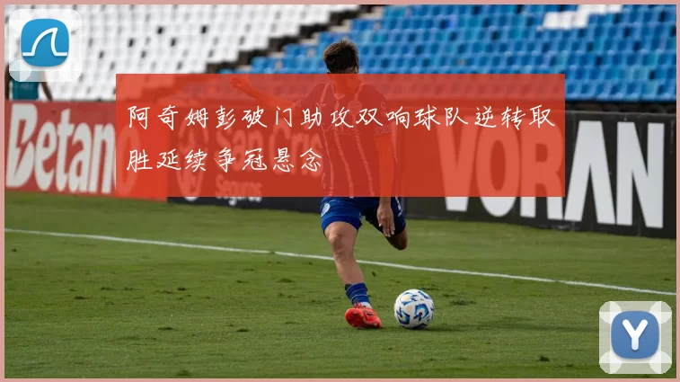 阿奇姆彭破门助攻双响球队逆转取胜延续争冠悬念