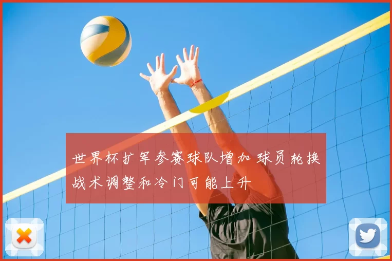 世界杯扩军参赛球队增加 球员轮换战术调整和冷门可能上升