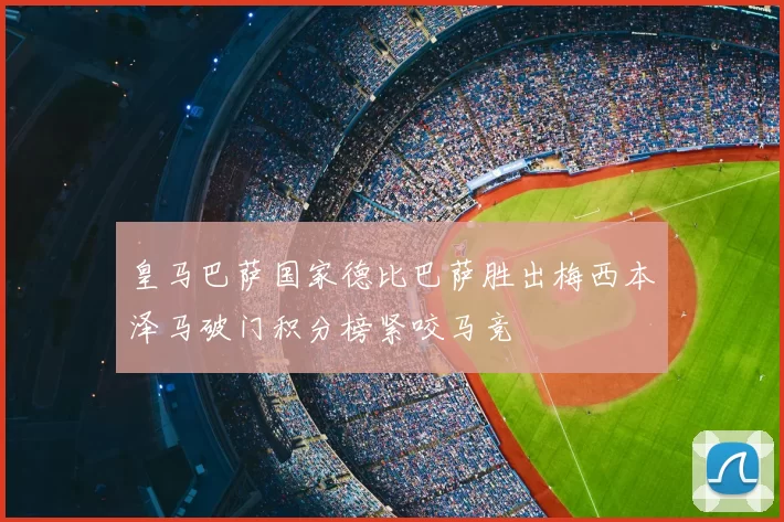 皇马巴萨国家德比巴萨胜出梅西本泽马破门积分榜紧咬马竞