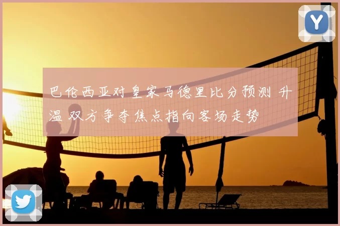 巴伦西亚对皇家马德里比分预测 升温 双方争夺焦点指向客场走势