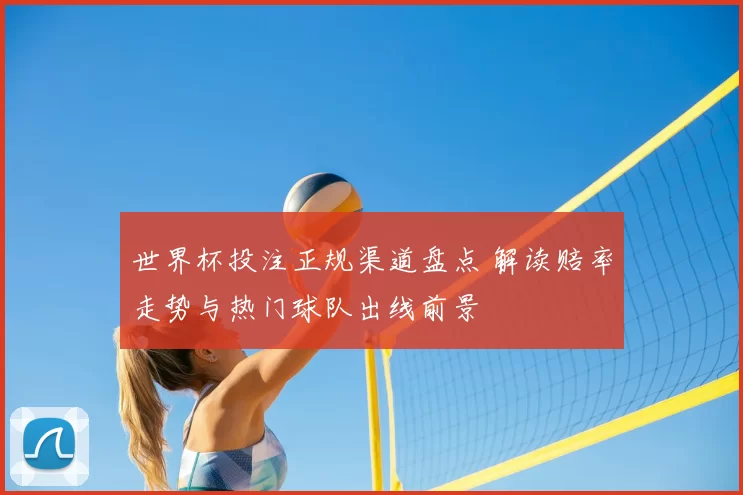 世界杯投注正规渠道盘点 解读赔率走势与热门球队出线前景