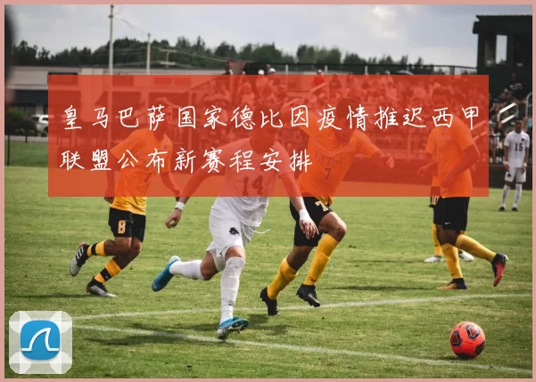 皇马巴萨国家德比因疫情推迟西甲联盟公布新赛程安排