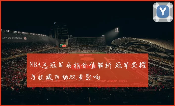 NBA总冠军戒指价值解析 冠军荣耀与收藏市场双重影响