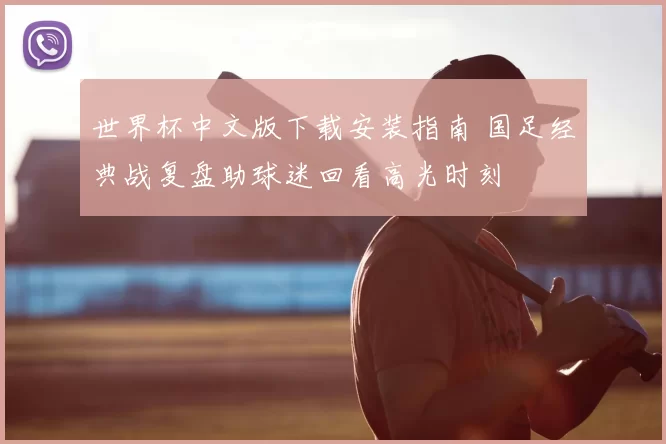 世界杯中文版下载安装指南 国足经典战复盘助球迷回看高光时刻