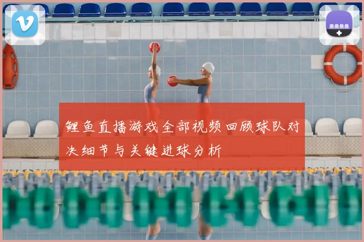 鲤鱼直播游戏全部视频回顾球队对决细节与关键进球分析
