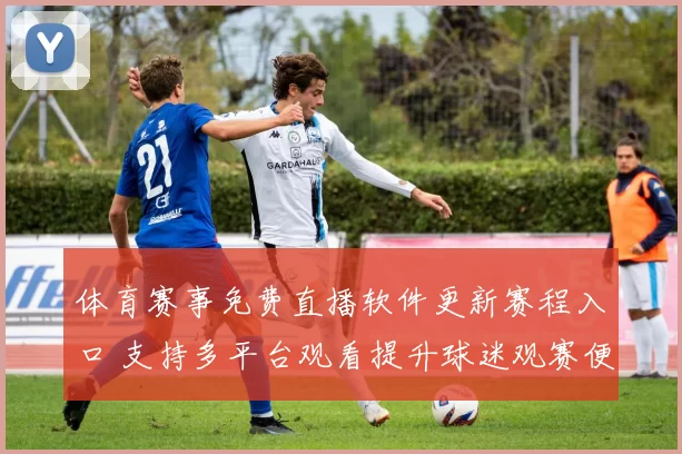 体育赛事免费直播软件更新赛程入口 支持多平台观看提升球迷观赛便利