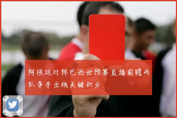 阿根廷对阵巴西世预赛直播前瞻两队争夺出线关键积分