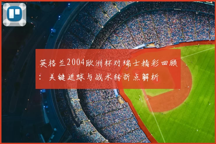 英格兰2004欧洲杯对瑞士精彩回顾：关键进球与战术转折点解析