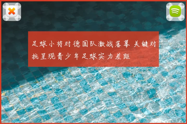 足球小将对德国队激战落幕 关键对抗呈现青少年足球实力差距