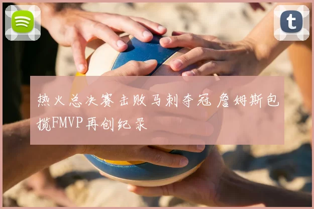 热火总决赛击败马刺夺冠 詹姆斯包揽FMVP再创纪录