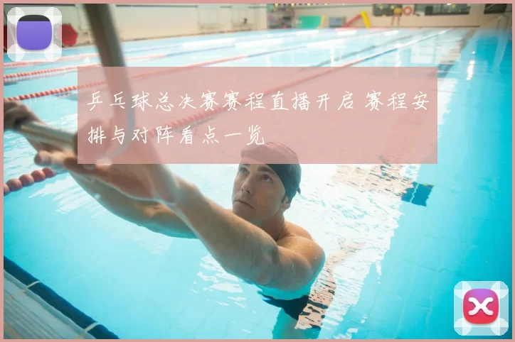 乒乓球总决赛赛程直播开启 赛程安排与对阵看点一览